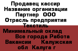 Продавец-кассир › Название организации ­ Партнер, ООО › Отрасль предприятия ­ Текстиль › Минимальный оклад ­ 40 000 - Все города Работа » Вакансии   . Калужская обл.,Калуга г.